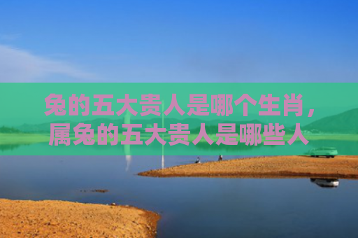 兔的五大贵人是哪个生肖，属兔的五大贵人是哪些人