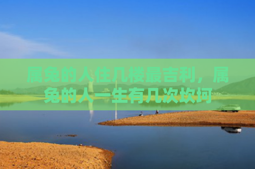 属兔的人住几楼最吉利，属兔的人一生有几次坎坷