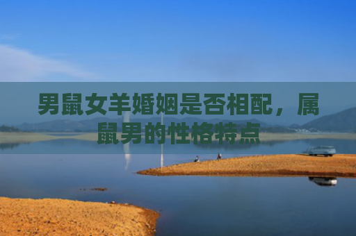男鼠女羊婚姻是否相配，属鼠男的性格特点
