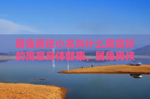 属兔男孩小名叫什么寓意好的寓意身体健康，属兔男孩小名叫什么寓意好的