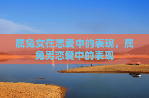 属兔女在恋爱中的表现，属兔男恋爱中的表现