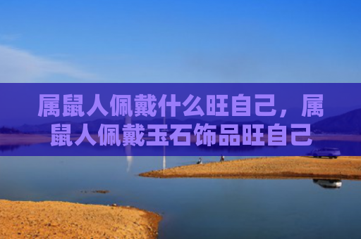 属鼠人佩戴什么旺自己，属鼠人佩戴玉石饰品旺自己