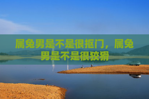 属兔男是不是很抠门，属兔男是不是很狡猾