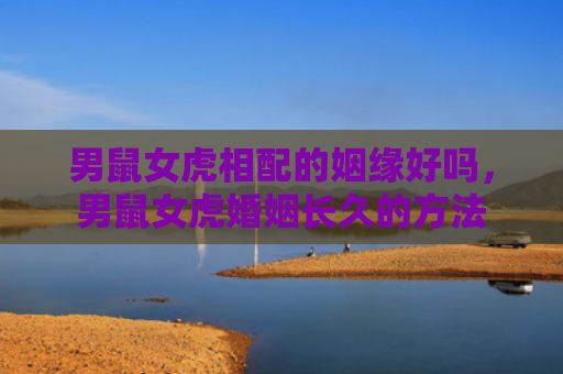 男鼠女虎相配的姻缘好吗，男鼠女虎婚姻长久的方法