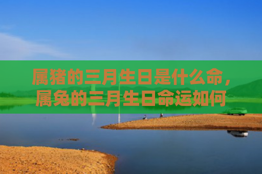 属猪的三月生日是什么命，属兔的三月生日命运如何