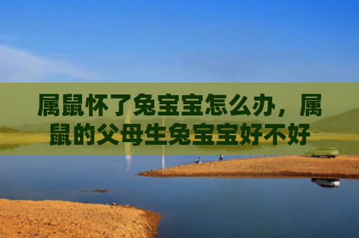 属鼠怀了兔宝宝怎么办，属鼠的父母生兔宝宝好不好