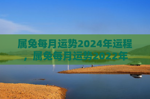 属兔每月运势2024年运程，属兔每月运势2022年