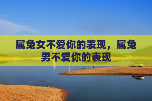 属兔女不爱你的表现，属兔男不爱你的表现