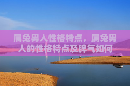 属兔男人性格特点，属兔男人的性格特点及脾气如何