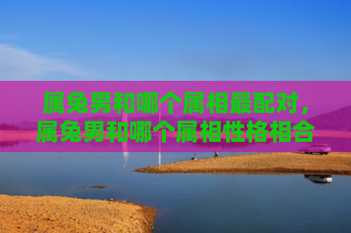 属兔男和哪个属相最配对，属兔男和哪个属相性格相合最好