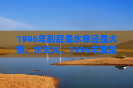 1996年到底是水命还是火命，水克火，1996年属鼠人是水鼠