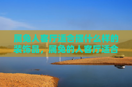 属兔人客厅适合摆什么样的装饰品，属兔的人客厅适合摆放什么