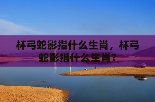 杯弓蛇影指什么生肖，杯弓蛇影指什么生肖？