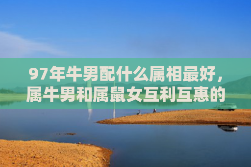 97年牛男配什么属相最好，属牛男和属鼠女互利互惠的幸福组合