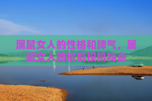 属鼠女人的性格和脾气，属鼠女人的挑剔投机特点