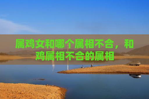 属鸡女和哪个属相不合，和鸡属相不合的属相