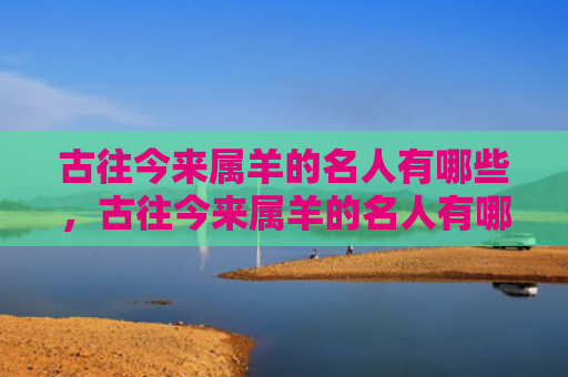 古往今来属羊的名人有哪些，古往今来属羊的名人有哪些