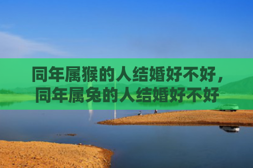 同年属猴的人结婚好不好，同年属兔的人结婚好不好