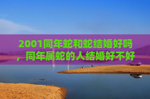 2001同年蛇和蛇结婚好吗，同年属蛇的人结婚好不好
