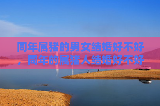 同年属猪的男女结婚好不好，同年的属猪人结婚好不好