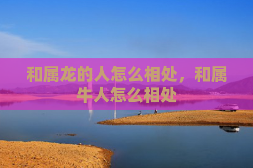 和属龙的人怎么相处，和属牛人怎么相处