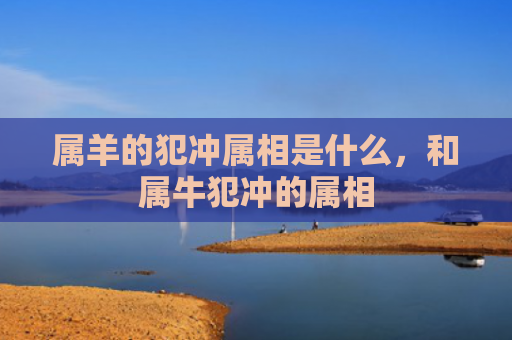 属羊的犯冲属相是什么，和属牛犯冲的属相