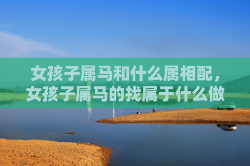 女孩子属马和什么属相配，女孩子属马的找属于什么做男朋友