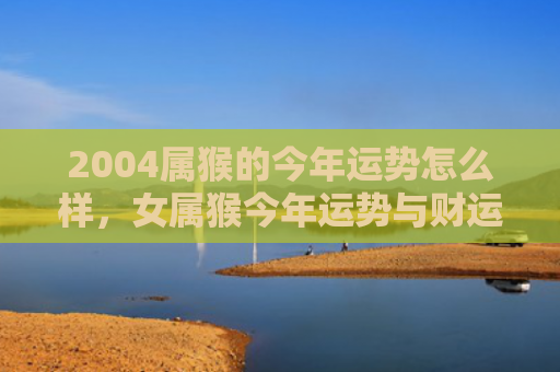 2004属猴的今年运势怎么样，女属猴今年运势与财运