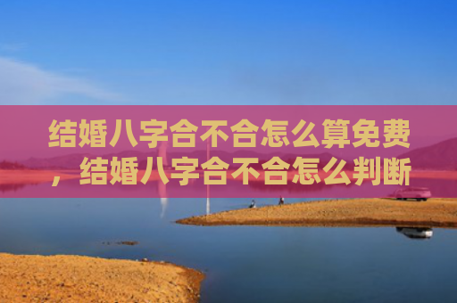 结婚八字合不合怎么算免费，结婚八字合不合怎么判断男女