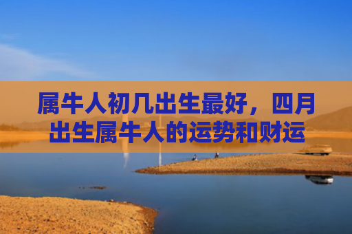 属牛人初几出生最好，四月出生属牛人的运势和财运