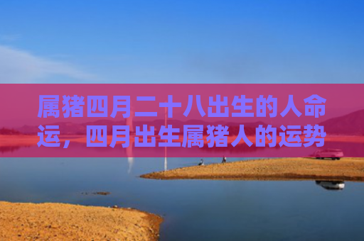 属猪四月二十八出生的人命运，四月出生属猪人的运势如何