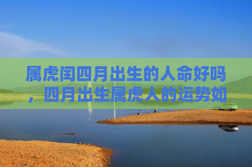 属虎闰四月出生的人命好吗，四月出生属虎人的运势如何