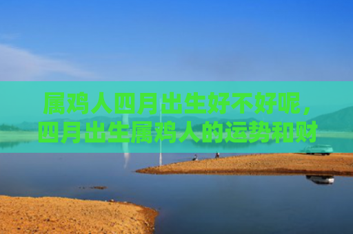 属鸡人四月出生好不好呢，四月出生属鸡人的运势和财运