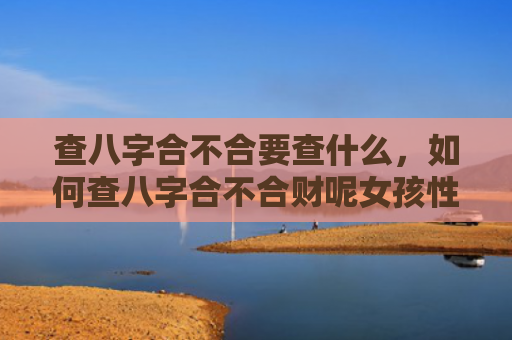 查八字合不合要查什么，如何查八字合不合财呢女孩性格