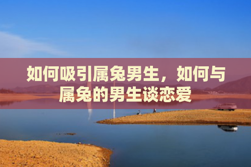 如何吸引属兔男生，如何与属兔的男生谈恋爱