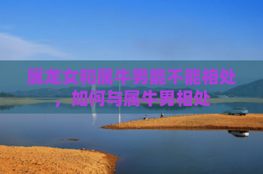 属龙女和属牛男能不能相处，如何与属牛男相处