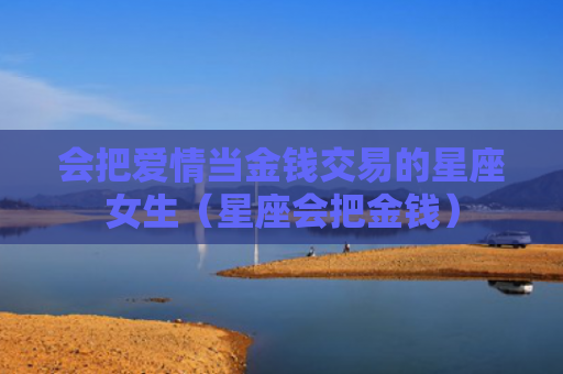 会把爱情当金钱交易的星座女生（星座会把金钱）