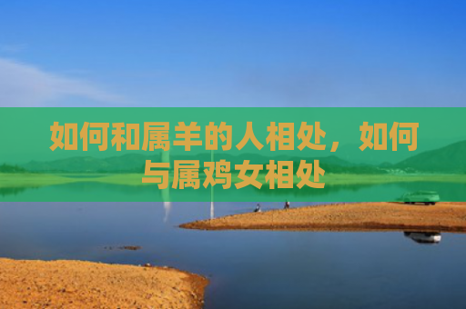 如何和属羊的人相处，如何与属鸡女相处