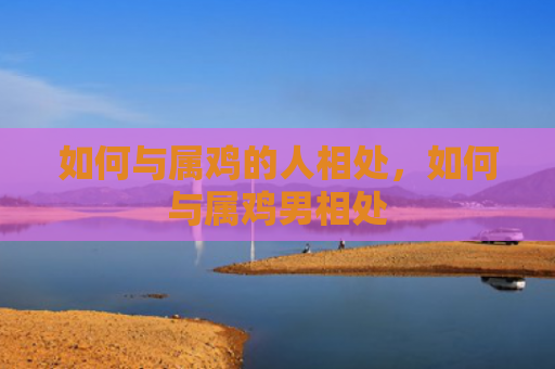 如何与属鸡的人相处，如何与属鸡男相处
