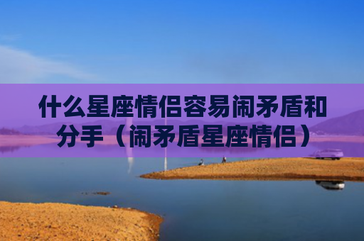 什么星座情侣容易闹矛盾和分手（闹矛盾星座情侣）