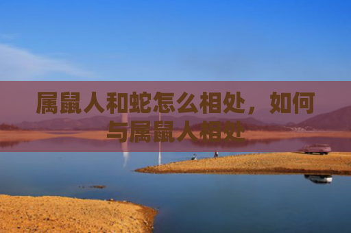 属鼠人和蛇怎么相处，如何与属鼠人相处