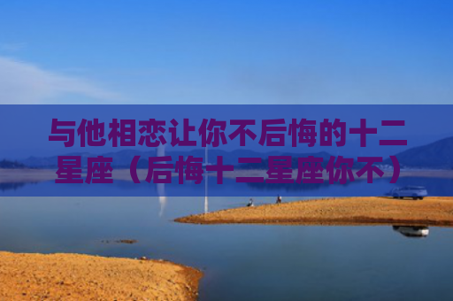 与他相恋让你不后悔的十二星座（后悔十二星座你不）