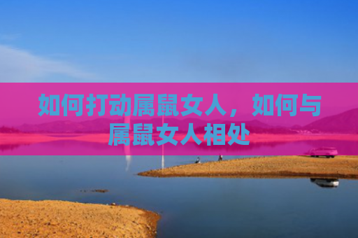 如何打动属鼠女人，如何与属鼠女人相处