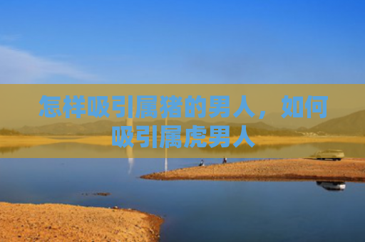 怎样吸引属猪的男人，如何吸引属虎男人