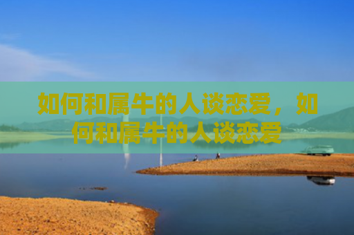 如何和属牛的人谈恋爱，如何和属牛的人谈恋爱