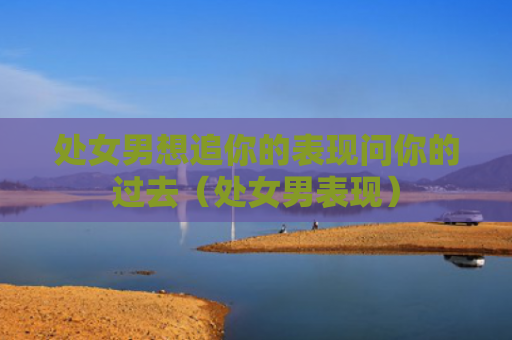 处女男想追你的表现问你的过去（处女男表现）