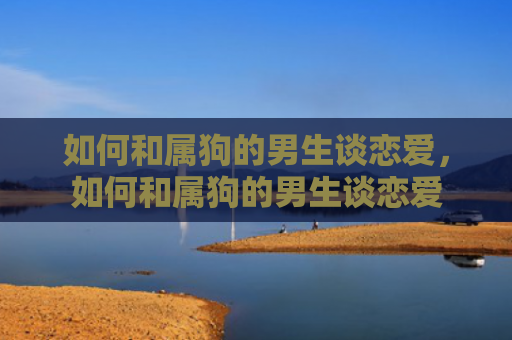 如何和属狗的男生谈恋爱，如何和属狗的男生谈恋爱