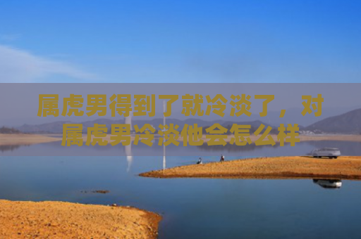 属虎男得到了就冷淡了，对属虎男冷淡他会怎么样