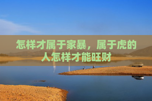 怎样才属于家暴，属于虎的人怎样才能旺财