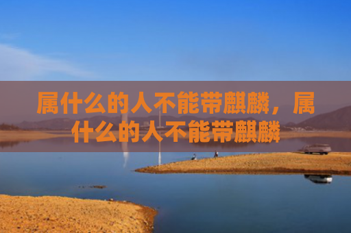 属什么的人不能带麒麟，属什么的人不能带麒麟
